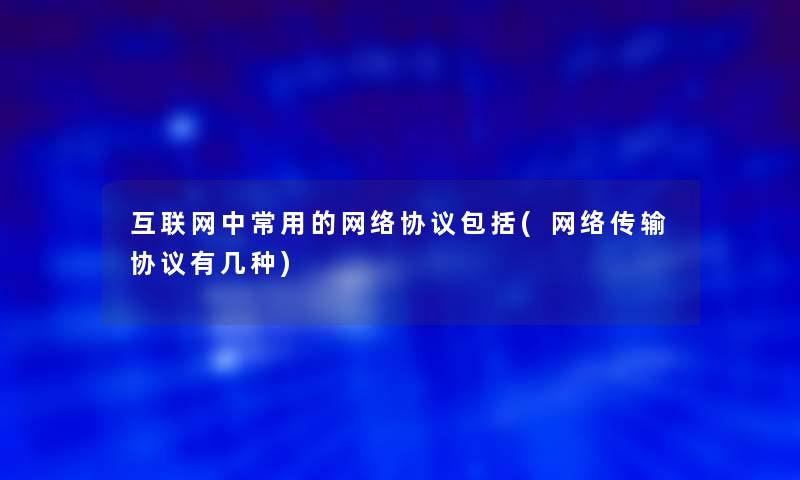 互联网中常用的网络协议包括(网络传输协议有几种)