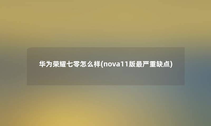 华为荣耀七零怎么样(nova11版严重缺点)