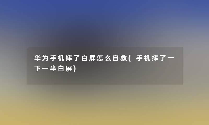 华为手机摔了白屏怎么自救(手机摔了一下一半白屏)