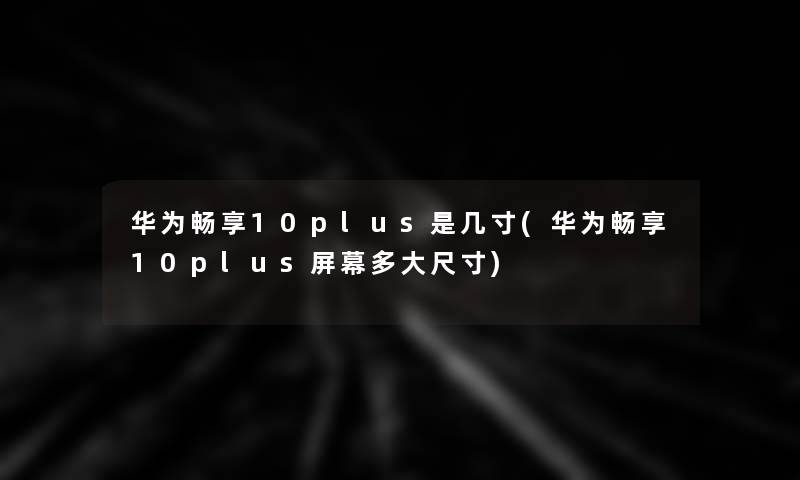 华为畅享10plus是几寸(华为畅享10plus屏幕多大尺寸)