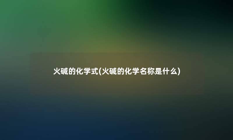 火碱的化学式(火碱的化学名称是什么)