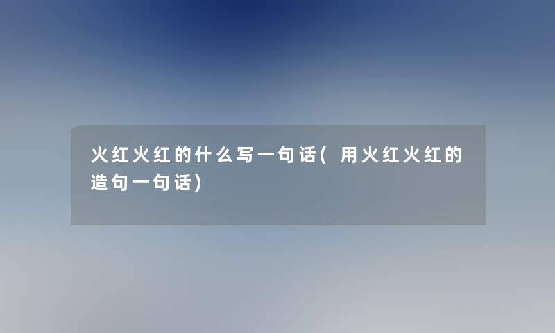 火红火红的什么写一句话(用火红火红的造句一句话)