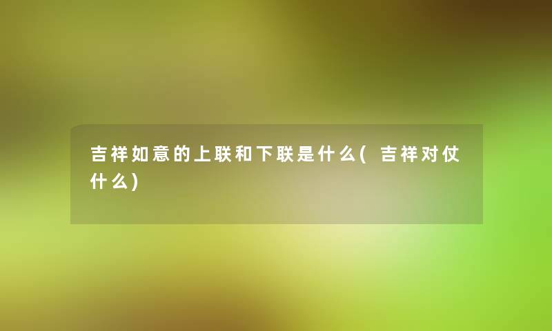 吉祥如意的上联和下联是什么(吉祥对仗什么)