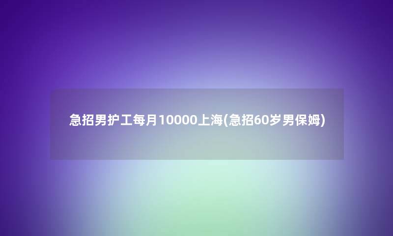 急招男护工每月10000上海(急招60岁男保姆)