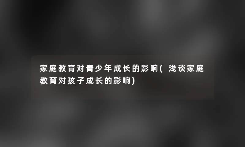 家庭教育对青少年成长的影响(浅谈家庭教育对孩子成长的影响)