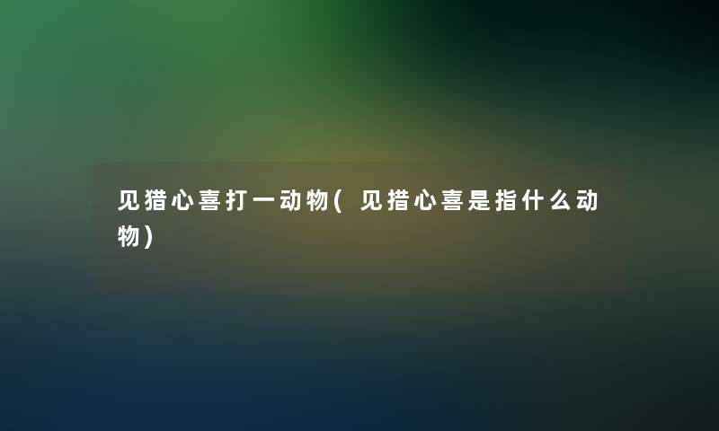 见猎心喜打一动物(见措心喜是指什么动物)