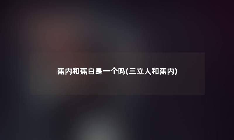 蕉内和蕉白是一个吗(三立人和蕉内)