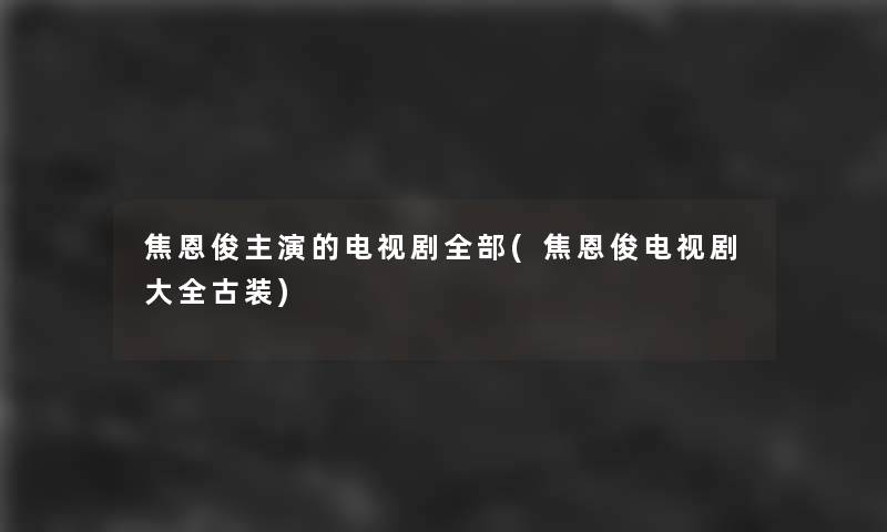 焦恩俊主演的电视剧整理的(焦恩俊电视剧大全古装)