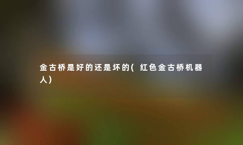 金古桥是好的还是坏的(红色金古桥机器人)