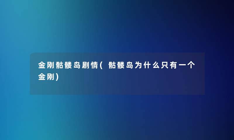 金刚骷髅岛剧情(骷髅岛为什么只有一个金刚)