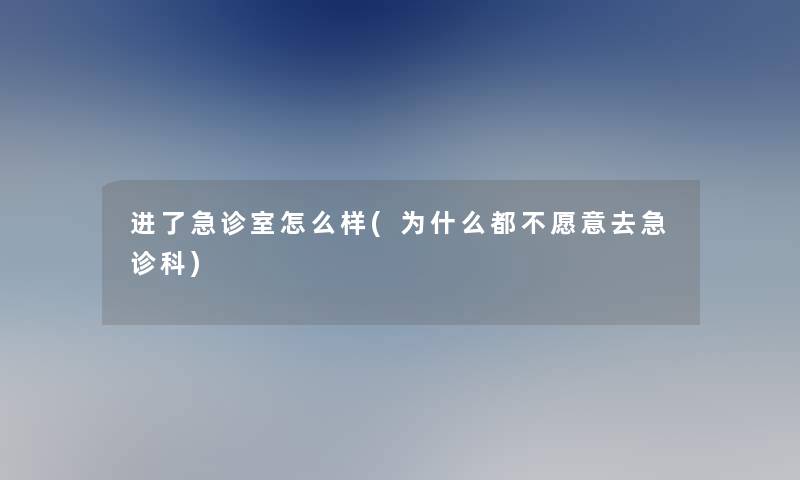 进了急诊室怎么样(为什么都不愿意去急诊科)