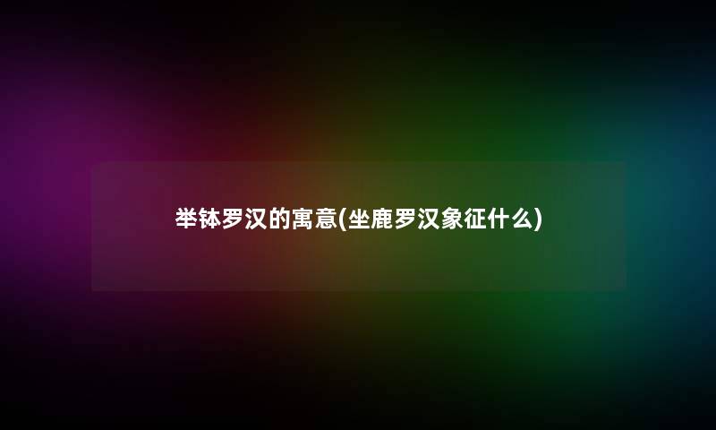 举钵罗汉的寓意(坐鹿罗汉象征什么)