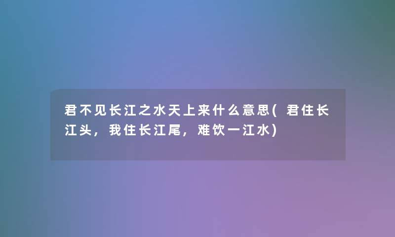 君不见长江之水天上来什么意思(君住长江头,我住长江尾,难饮一江水)