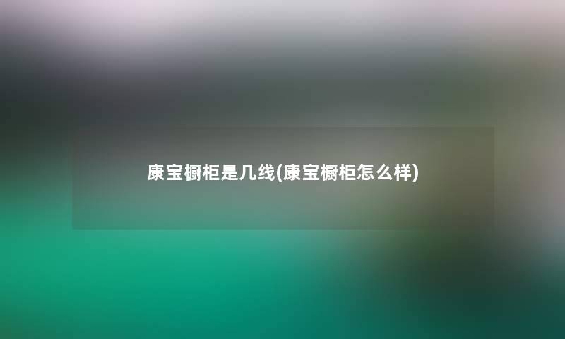 康宝橱柜是几线(康宝橱柜怎么样)