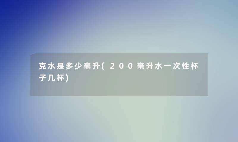 克水是多少毫升(200毫升水一次性杯子几杯)