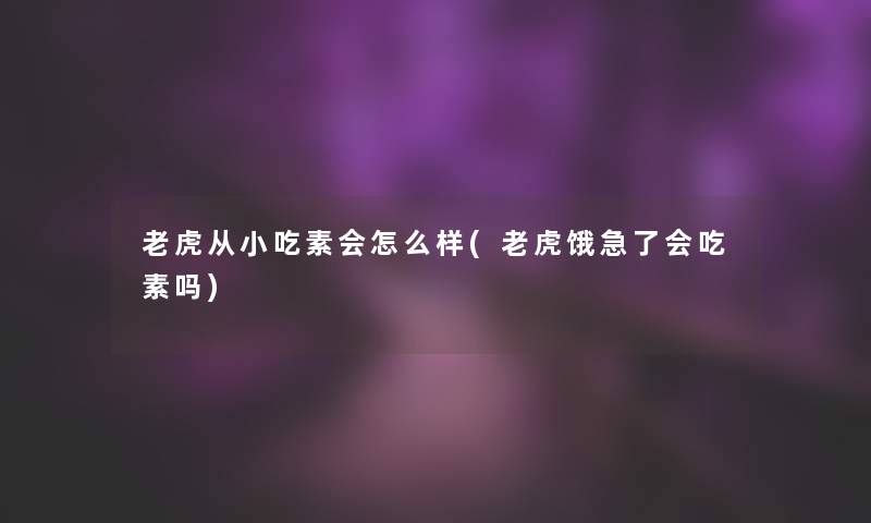 老虎从小吃素会怎么样(老虎饿急了会吃素吗)