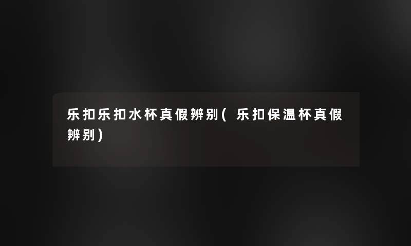 乐扣乐扣水杯真假辨别(乐扣保温杯真假辨别)