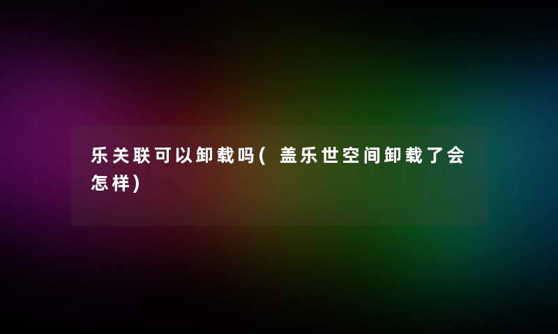 乐关联可以卸载吗(盖乐世空间卸载了会怎样)