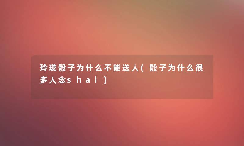 玲珑骰子为什么不能送人(骰子为什么很多人念shai)