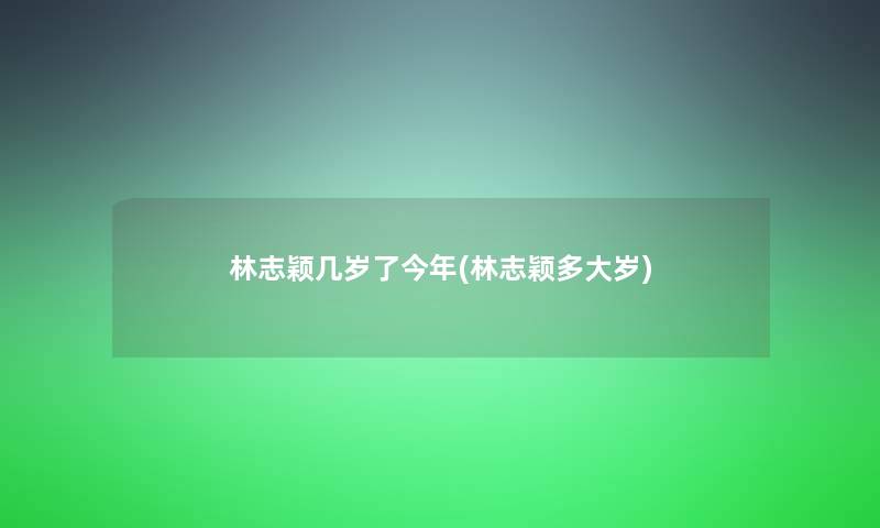 林志颖几岁了今年(林志颖多大岁)