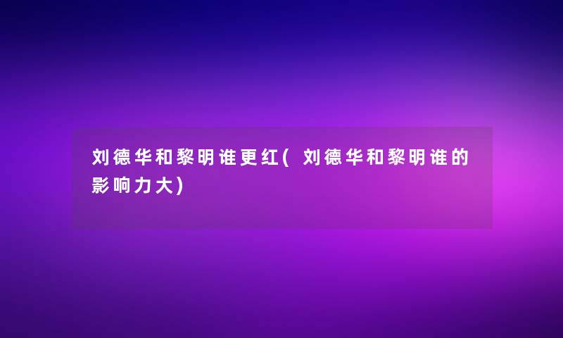 刘德华和黎明谁更红(刘德华和黎明谁的影响力大)