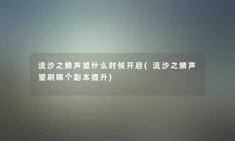 流沙之鳞声望什么时候开启(流沙之鳞声望刷哪个副本提升)