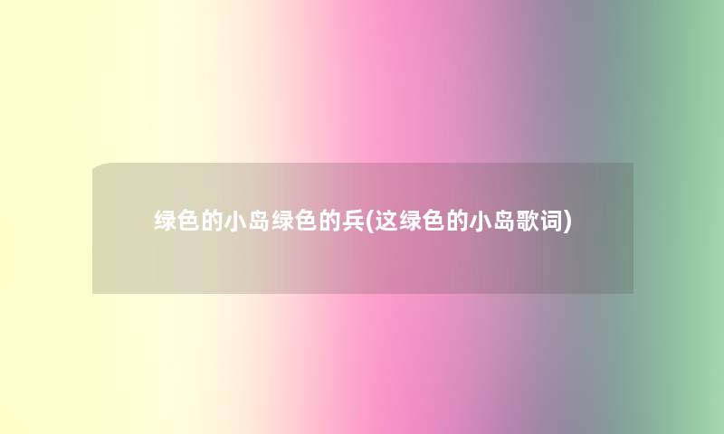 绿色的小岛绿色的兵(这绿色的小岛歌词)