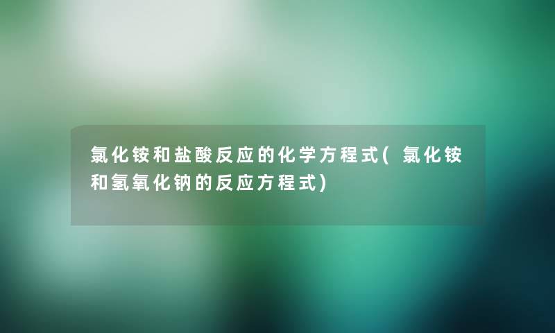 氯化铵和盐酸反应的化学方程式(氯化铵和氢氧化钠的反应方程式)