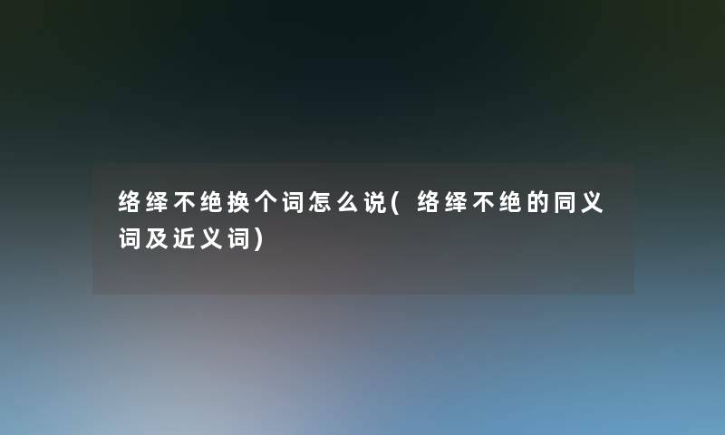 络绎不绝换个词怎么说(络绎不绝的同义词及近义词)