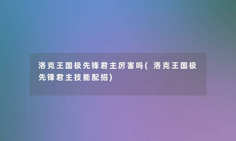 洛克王国极先锋君主厉害吗(洛克王国极先锋君主技能配招)