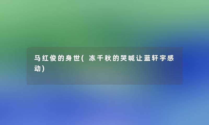 马红俊的身世(冻千秋的哭喊让蓝轩宇感动)