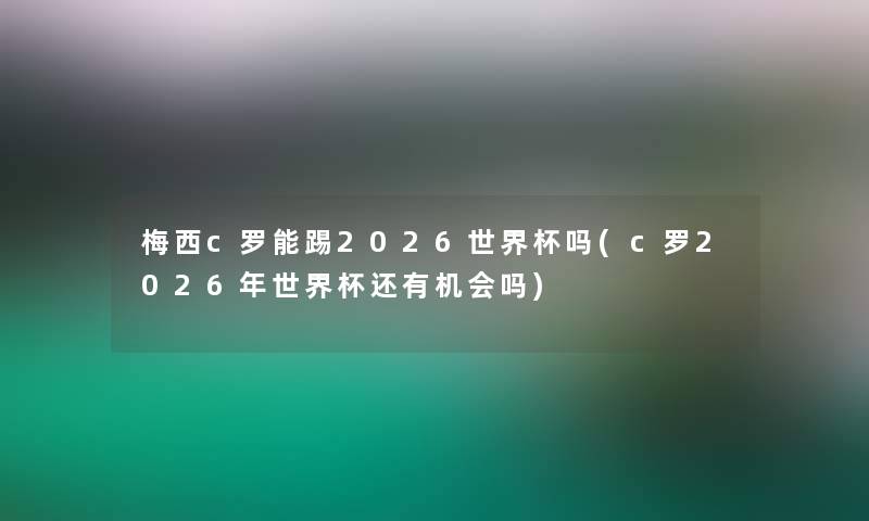 梅西c罗能踢2026世界杯吗(c罗2026年世界杯还有机会吗)