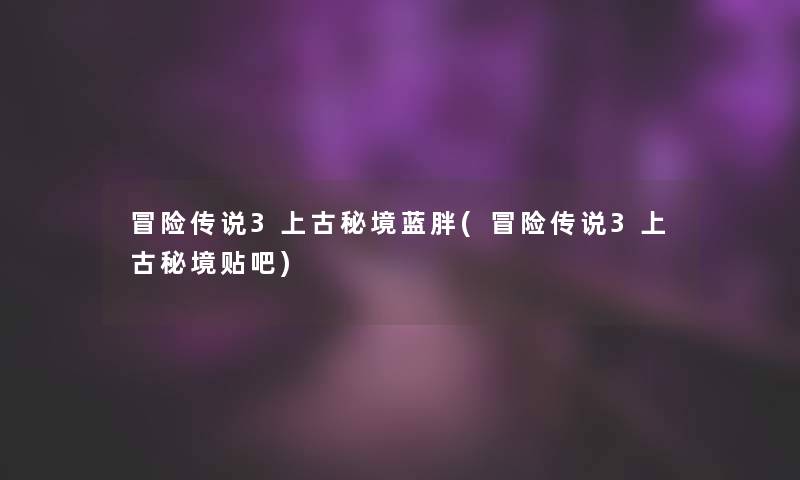 冒险传说3上古秘境蓝胖(冒险传说3上古秘境贴吧)