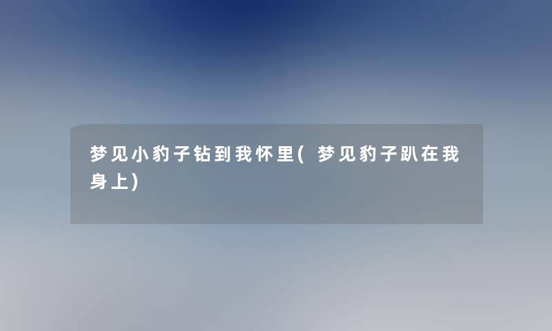 梦见小豹子钻到我怀里(梦见豹子趴在我身上)