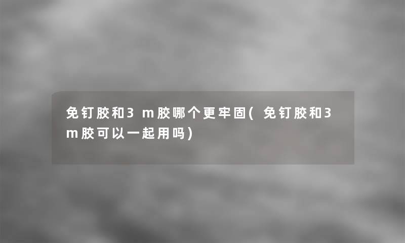 免钉胶和3m胶哪个更牢固(免钉胶和3m胶可以一起用吗)