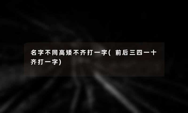 名字不同高矮不齐打一字(前后三四一十齐打一字)