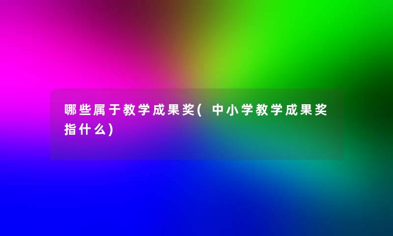 哪些属于教学成果奖(中小学教学成果奖指什么)