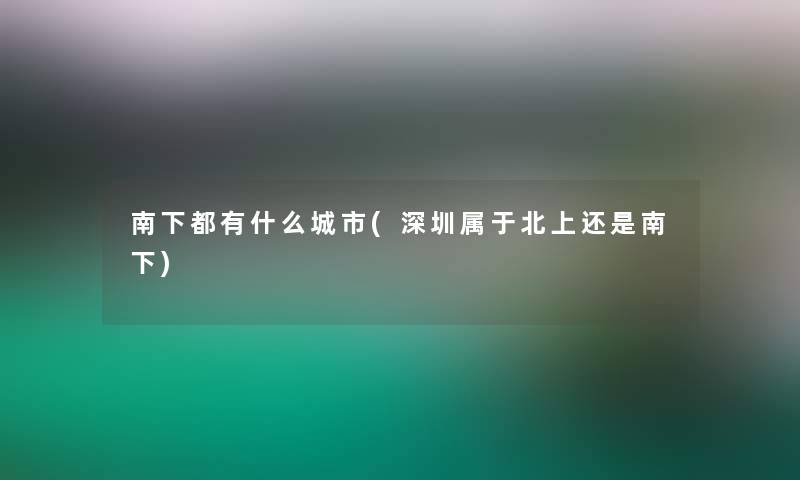 南下都有什么城市(深圳属于北上还是南下)