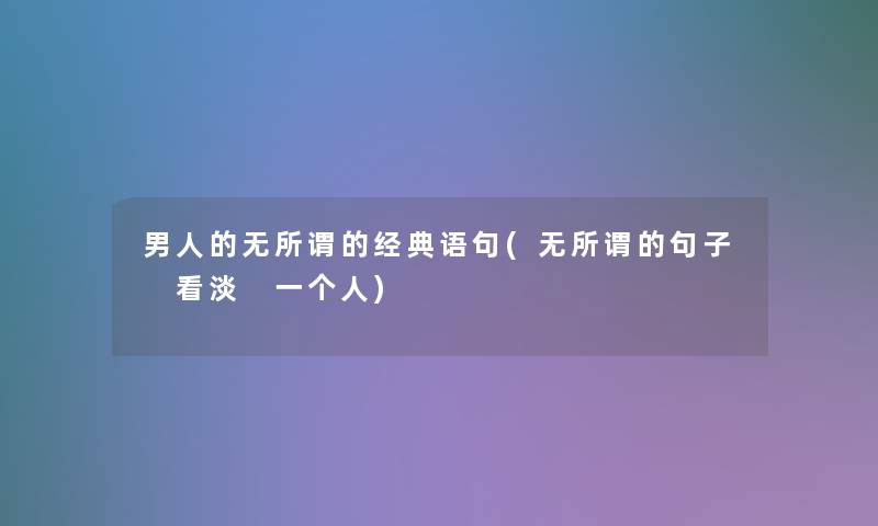 男人的无所谓的经典语句(无所谓的句子 看淡 一个人)