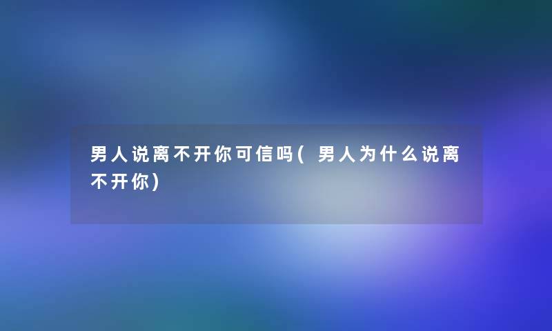 男人说离不开你可信吗(男人为什么说离不开你)