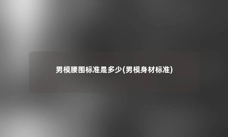 男模腰围标准是多少(男模身材标准)