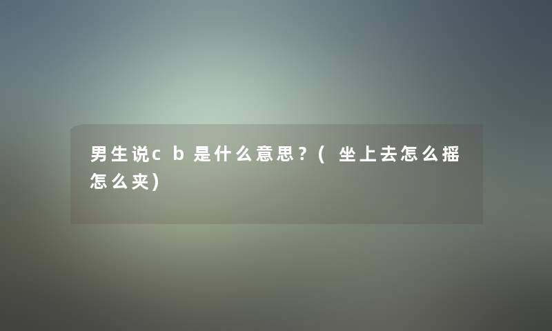 男生说cb是什么意思？(坐上去怎么摇怎么夹)