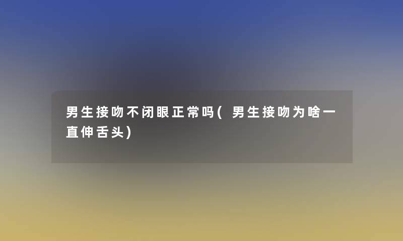 男生接吻不闭眼正常吗(男生接吻为啥一直伸舌头)