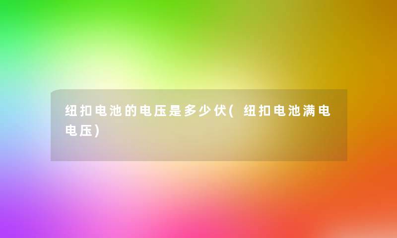 纽扣电池的电压是多少伏(纽扣电池满电电压)