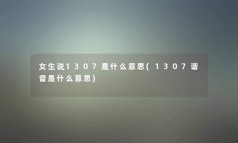 女生说1307是什么意思(1307谐音是什么意思)