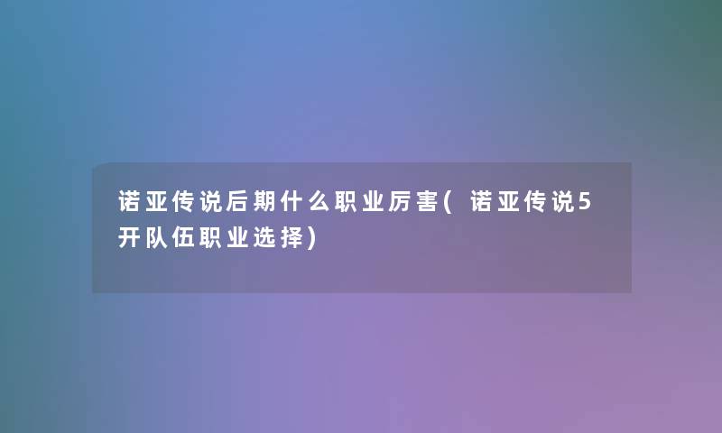 诺亚传说后期什么职业厉害(诺亚传说5开队伍职业选择)