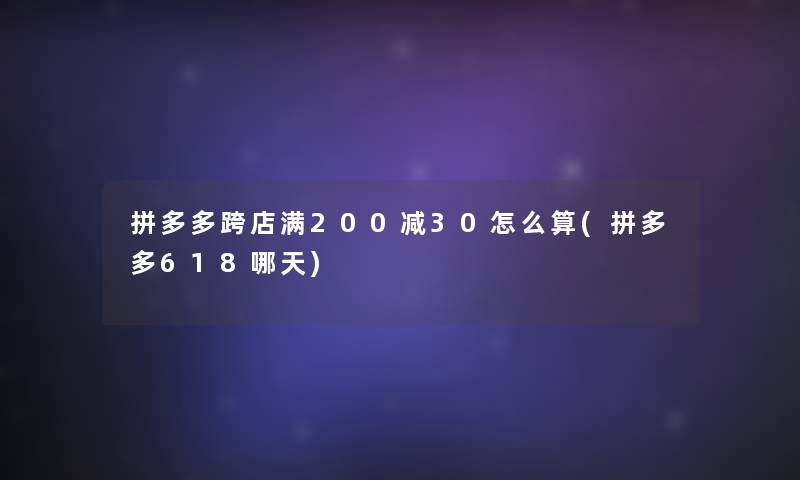 拼多多跨店满200减30怎么算(拼多多618哪天)