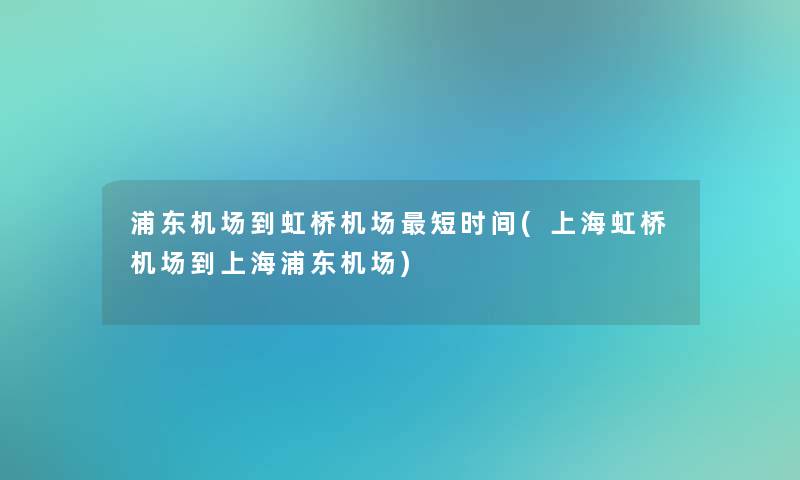 浦东机场到虹桥机场短时间(上海虹桥机场到上海浦东机场)