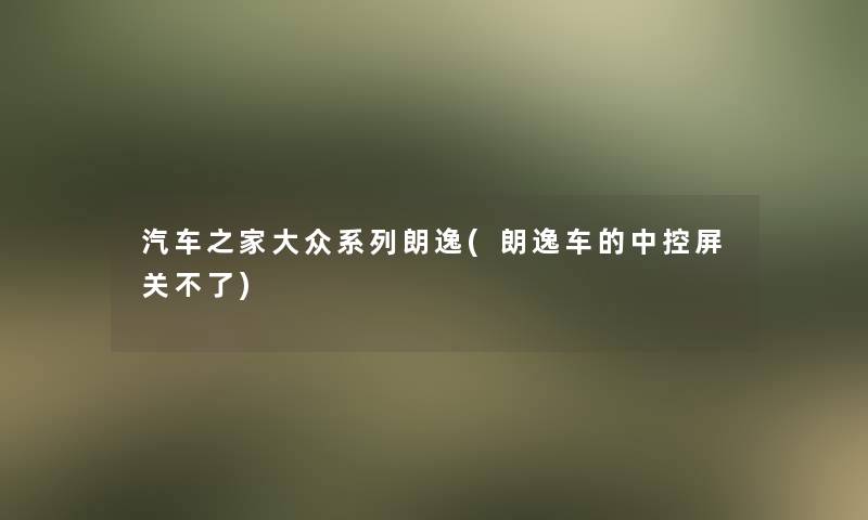 汽车之家大众系列朗逸(朗逸车的中控屏关不了)