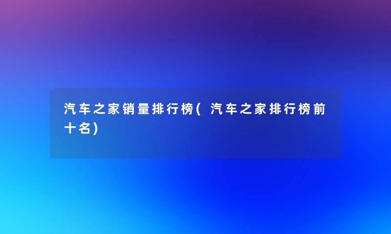 汽车之家销量整理榜(汽车之家整理榜前十名)